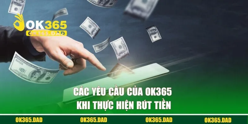 Các yêu cầu của OK365 khi thực hiện rút tiền